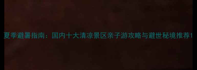 图片 夏季避暑指南：国内十大清凉景区亲子游攻略与避世秘境推荐1