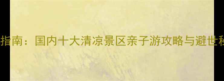 图片 夏季避暑指南：国内十大清凉景区亲子游攻略与避世秘境推荐2