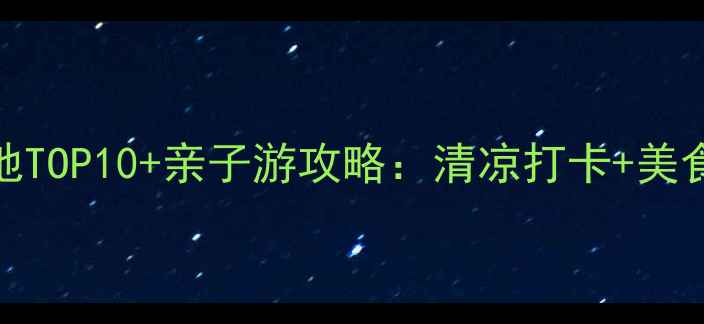 图片 夏季避暑胜地TOP10+亲子游攻略：清凉打卡+美食地图全指南