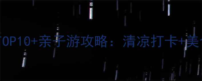图片 夏季避暑胜地TOP10+亲子游攻略：清凉打卡+美食地图全指南1