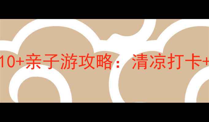 图片 夏季避暑胜地TOP10+亲子游攻略：清凉打卡+美食地图全指南2