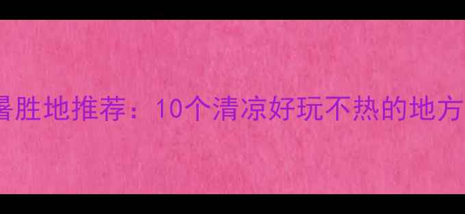 图片 夏季避暑胜地推荐：10个清凉好玩不热的地方全攻略1