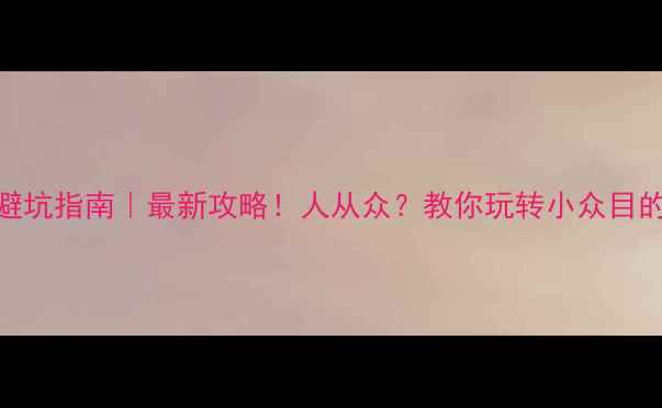 图片 外省旅游避坑指南｜最新攻略！人从众？教你玩转小众目的地不踩雷