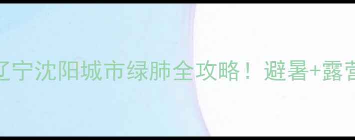 图片 大伙房水库风景区辽宁沈阳城市绿肺全攻略！避暑+露营+徒步+网红机位🌊