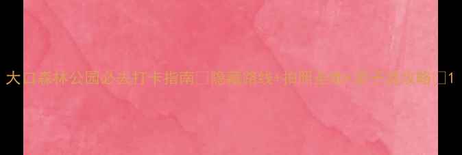 图片 大口森林公园必去打卡指南🌿隐藏路线+拍照圣地+亲子游攻略📸1