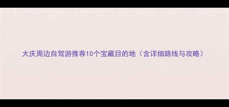 图片 大庆周边自驾游推荐10个宝藏目的地（含详细路线与攻略）