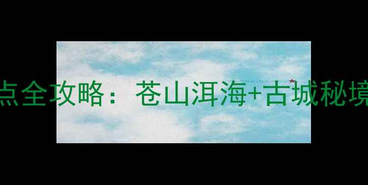 图片 大理10大必去景点全攻略：苍山洱海+古城秘境深度游路线规划