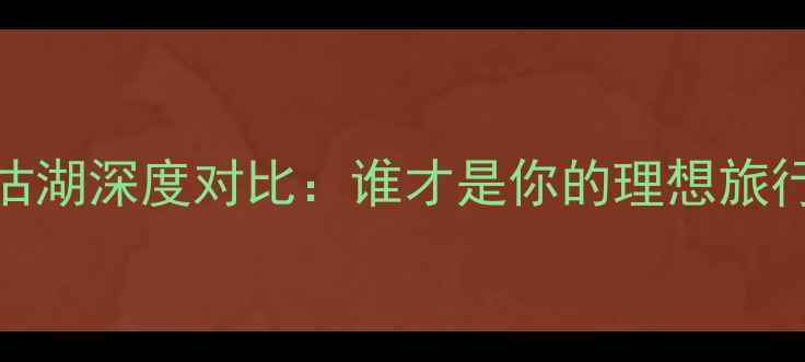 图片 大理vs泸沽湖深度对比：谁才是你的理想旅行目的地？