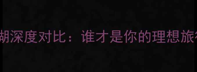 图片 大理vs泸沽湖深度对比：谁才是你的理想旅行目的地？2