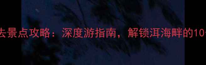 图片 大理下关必去景点攻略：深度游指南，解锁洱海畔的10个隐藏玩法2