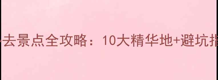 图片 大理深度游必去景点全攻略：10大精华地+避坑指南+行程规划