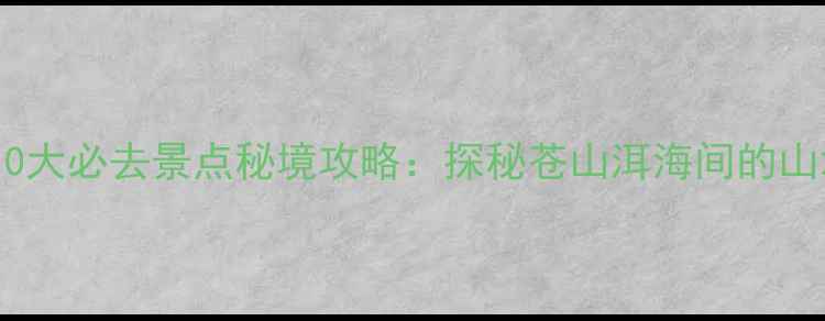 图片 大理祥云县10大必去景点秘境攻略：探秘苍山洱海间的山水人文宝藏1