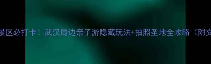 图片 大石湖风景区必打卡！武汉周边亲子游隐藏玩法+拍照圣地全攻略（附交通住宿）