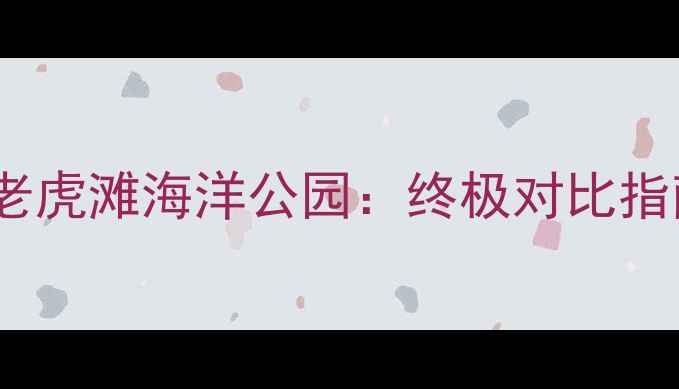 图片 大连圣亚海洋世界VS老虎滩海洋公园：终极对比指南，附最优游玩攻略1