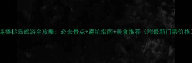 图片 大连棒槌岛旅游全攻略：必去景点+避坑指南+美食推荐（附最新门票价格）1