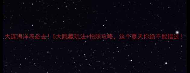 图片 大连海洋岛必去！5大隐藏玩法+拍照攻略，这个夏天你绝不能错过！