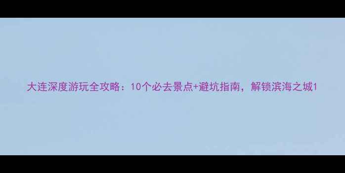 图片 大连深度游玩全攻略：10个必去景点+避坑指南，解锁滨海之城1