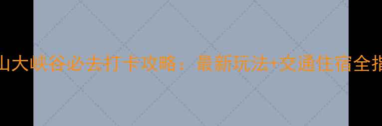 图片 天山大峡谷必去打卡攻略：最新玩法+交通住宿全指南