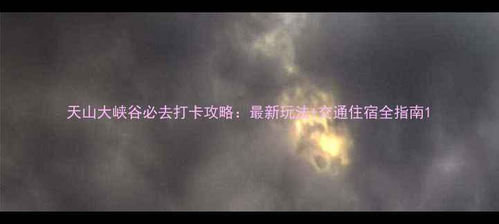 图片 天山大峡谷必去打卡攻略：最新玩法+交通住宿全指南1