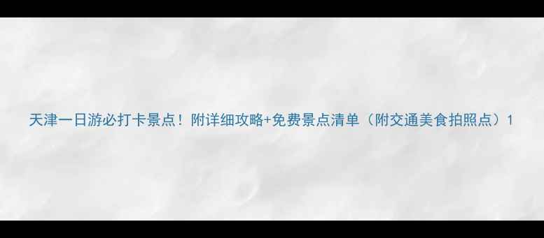 图片 天津一日游必打卡景点！附详细攻略+免费景点清单（附交通美食拍照点）1
