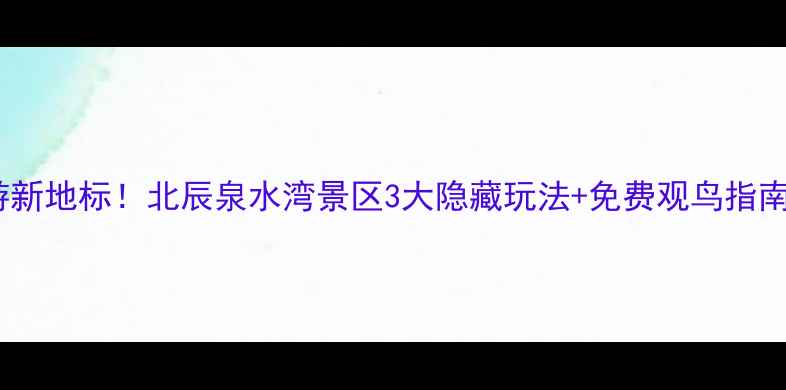 图片 天津亲子游新地标！北辰泉水湾景区3大隐藏玩法+免费观鸟指南🌿🚶♀️1