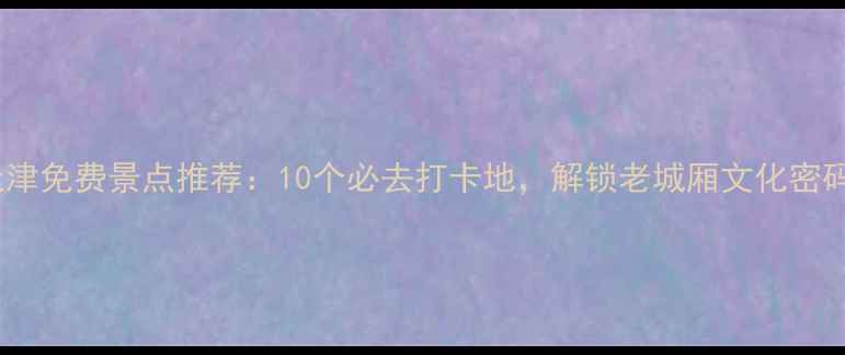 图片 天津免费景点推荐：10个必去打卡地，解锁老城厢文化密码1