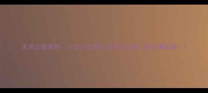图片 天津公园推荐：10大必去景点及玩法攻略（附交通指南）1