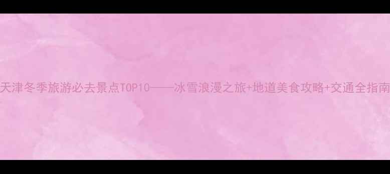 图片 天津冬季旅游必去景点TOP10——冰雪浪漫之旅+地道美食攻略+交通全指南