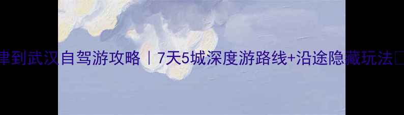 图片 天津到武汉自驾游攻略｜7天5城深度游路线+沿途隐藏玩法🚗💨
