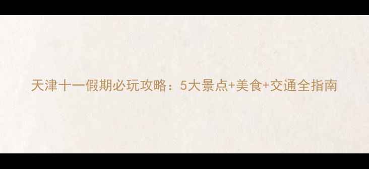 图片 天津十一假期必玩攻略：5大景点+美食+交通全指南
