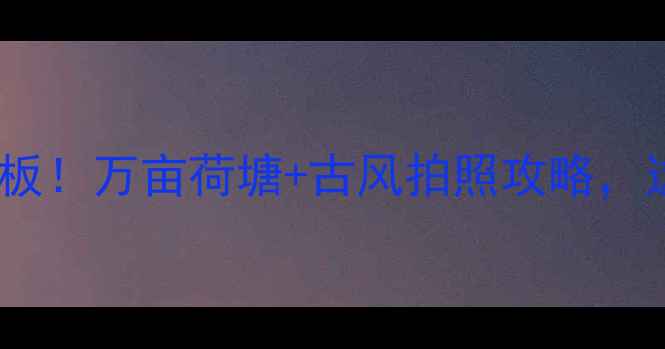 图片 天津夏日避暑天花板！万亩荷塘+古风拍照攻略，这个夏天必打卡！1