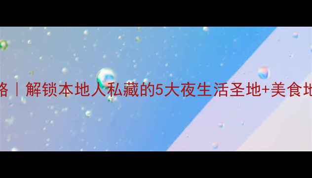 图片 天津夜游全攻略｜解锁本地人私藏的5大夜生活圣地+美食地图+交通指南1