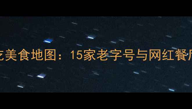 图片 天津必吃美食地图：15家老字号与网红餐厅全攻略