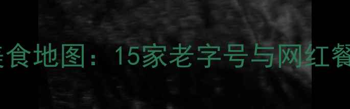 图片 天津必吃美食地图：15家老字号与网红餐厅全攻略1