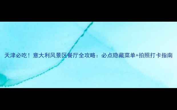 图片 天津必吃！意大利风景区餐厅全攻略：必点隐藏菜单+拍照打卡指南