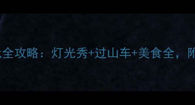 图片 天津方特夜场游玩全攻略：灯光秀+过山车+美食全，附最佳打卡指南！2