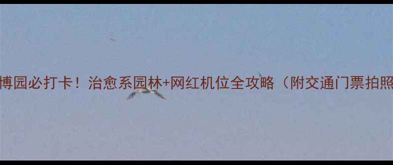 图片 天津绿博园必打卡！治愈系园林+网红机位全攻略（附交通门票拍照技巧）