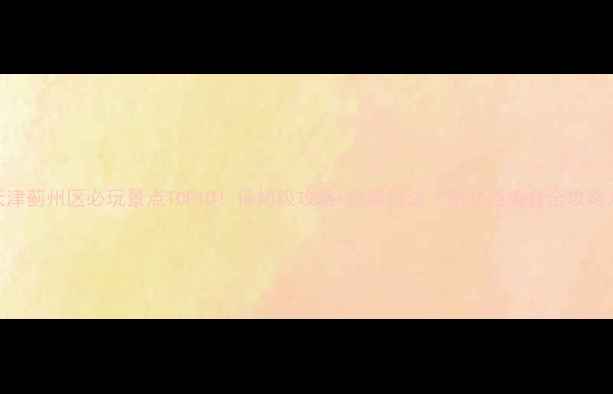 图片 天津蓟州区必玩景点TOP10！保姆级攻略+隐藏玩法（附交通美食全攻略）