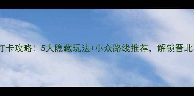 图片 天镇必去打卡攻略！5大隐藏玩法+小众路线推荐，解锁晋北小众秘境1