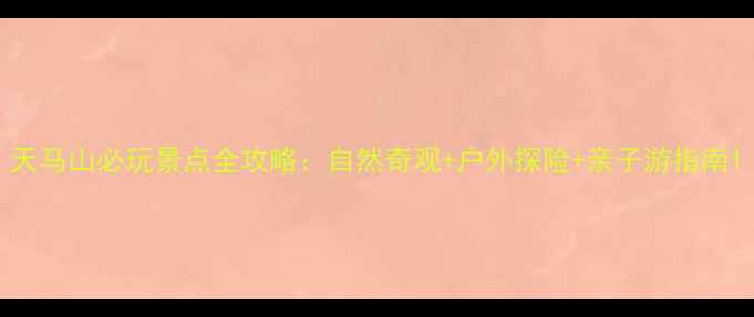 图片 天马山必玩景点全攻略：自然奇观+户外探险+亲子游指南1