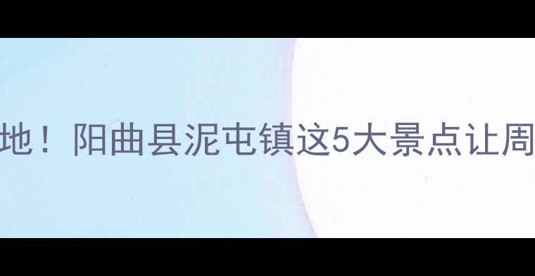 图片 太原周边游必去地！阳曲县泥屯镇这5大景点让周末秒变诗与远方