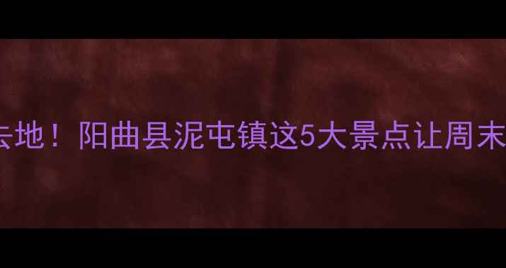 图片 太原周边游必去地！阳曲县泥屯镇这5大景点让周末秒变诗与远方2