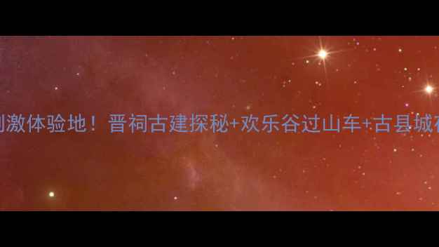 图片 太原必去刺激体验地！晋祠古建探秘+欢乐谷过山车+古县城夜景攻略全