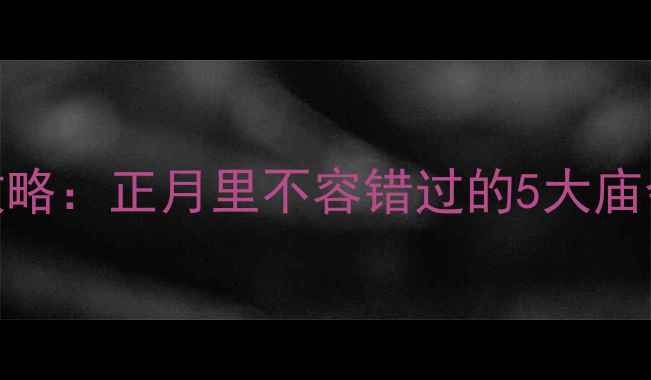 图片 太原春节必去景点攻略：正月里不容错过的5大庙会+赏灯+美食全指南