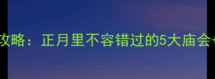 图片 太原春节必去景点攻略：正月里不容错过的5大庙会+赏灯+美食全指南1