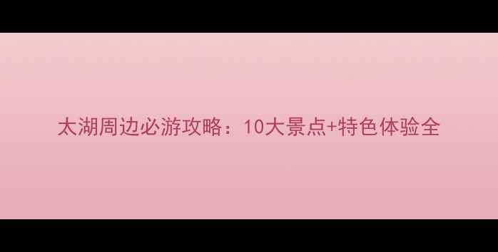 图片 太湖周边必游攻略：10大景点+特色体验全