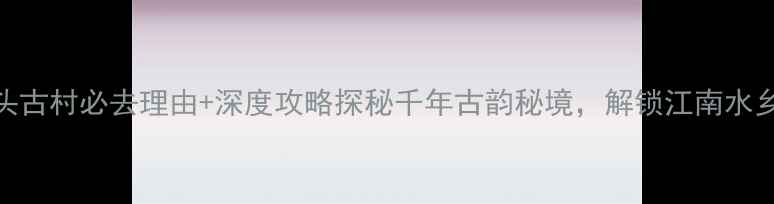 图片 奉化岩头古村必去理由+深度攻略探秘千年古韵秘境，解锁江南水乡新玩法