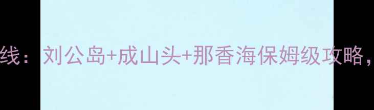 图片 威海一日游精华路线：刘公岛+成山头+那香海保姆级攻略，必打卡5大景点全