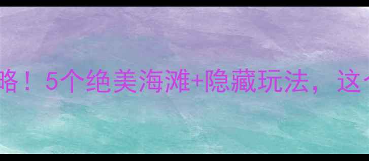 图片 威海海边打卡攻略！5个绝美海滩+隐藏玩法，这个夏天必去！🌊2