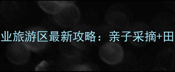 图片 嫩江农场现代农业旅游区最新攻略：亲子采摘+田园综合体体验全